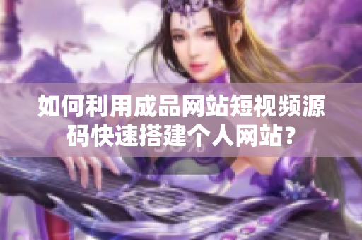 如何利用成品网站短视频源码快速搭建个人网站？