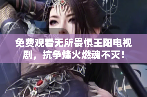 免费观看无所畏惧王阳电视剧，抗争烽火燃魂不灭！
