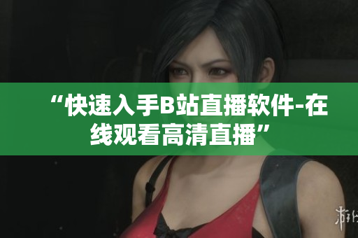 “快速入手B站直播软件-在线观看高清直播”