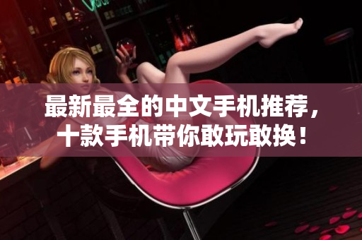 最新最全的中文手机推荐，十款手机带你敢玩敢换！