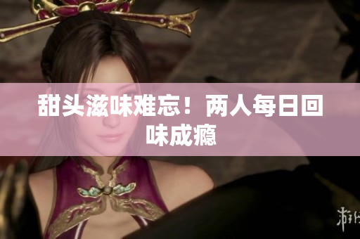 甜头滋味难忘！两人每日回味成瘾