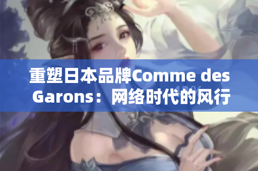 重塑日本品牌Comme des Garons：网络时代的风行趋势