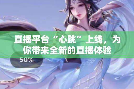 直播平台“心跳”上线，为你带来全新的直播体验