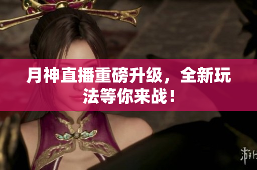 月神直播重磅升级，全新玩法等你来战！