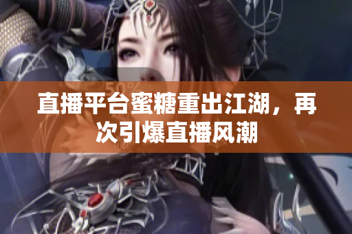 直播平台蜜糖重出江湖，再次引爆直播风潮