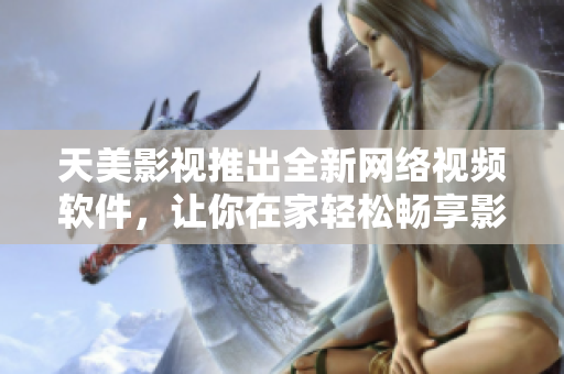 天美影视推出全新网络视频软件，让你在家轻松畅享影视大片！