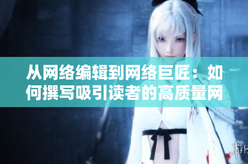 从网络编辑到网络巨匠：如何撰写吸引读者的高质量网络文章？