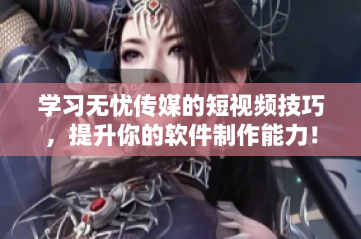 学习无忧传媒的短视频技巧，提升你的软件制作能力！