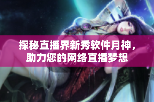 探秘直播界新秀软件月神，助力您的网络直播梦想