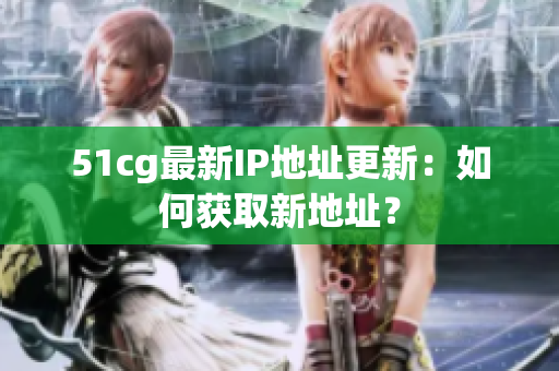51cg最新IP地址更新：如何获取新地址？