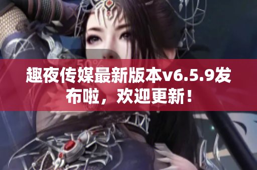 趣夜传媒最新版本v6.5.9发布啦，欢迎更新！