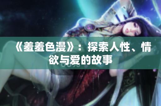 《羞羞色漫》：探索人性、情欲与爱的故事