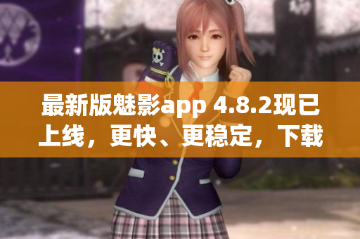 最新版魅影app 4.8.2现已上线，更快、更稳定，下载体验升级！