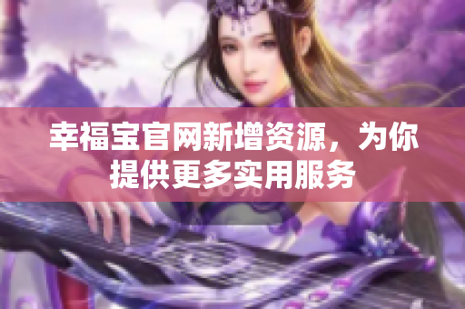 幸福宝官网新增资源，为你提供更多实用服务