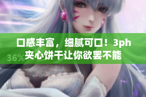 口感丰富，细腻可口！3ph夹心饼干让你欲罢不能
