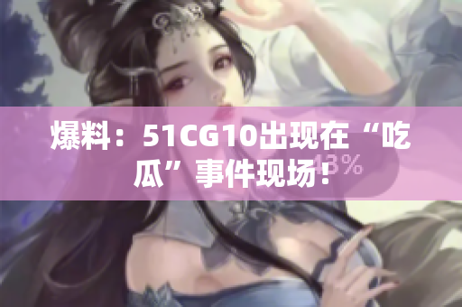 爆料：51CG10出现在“吃瓜”事件现场！
