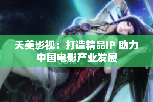天美影视：打造精品IP 助力中国电影产业发展