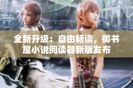 全新升级：自由畅读，御书屋小说阅读器新版发布