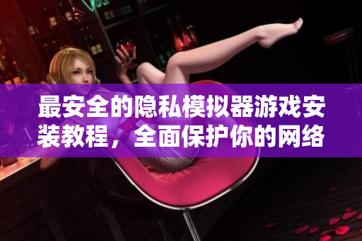 最安全的隐私模拟器游戏安装教程，全面保护你的网络软件安全