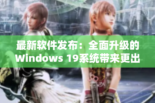 最新软件发布：全面升级的Windows 19系统带来更出色的网络使用体验