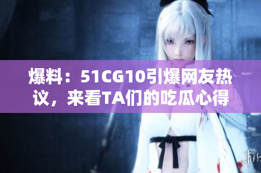 爆料：51CG10引爆网友热议，来看TA们的吃瓜心得！