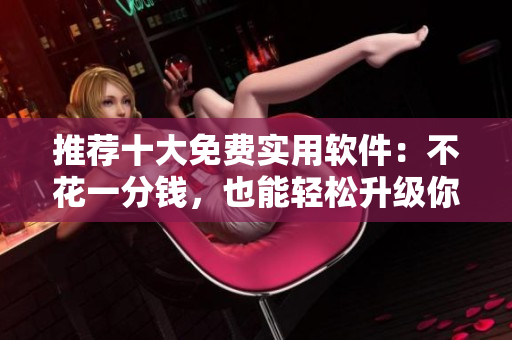 推荐十大免费实用软件：不花一分钱，也能轻松升级你的电脑！
