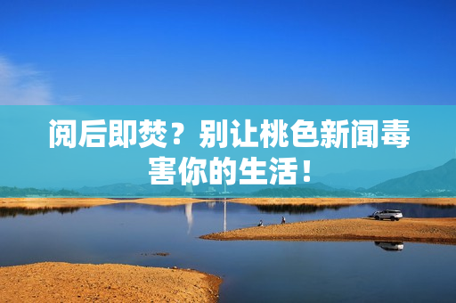 阅后即焚？别让桃色新闻毒害你的生活！