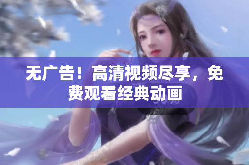 无广告！高清视频尽享，免费观看经典动画