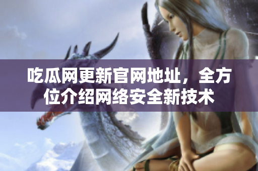 吃瓜网更新官网地址，全方位介绍网络安全新技术