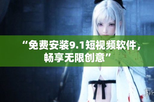 “免费安装9.1短视频软件，畅享无限创意”