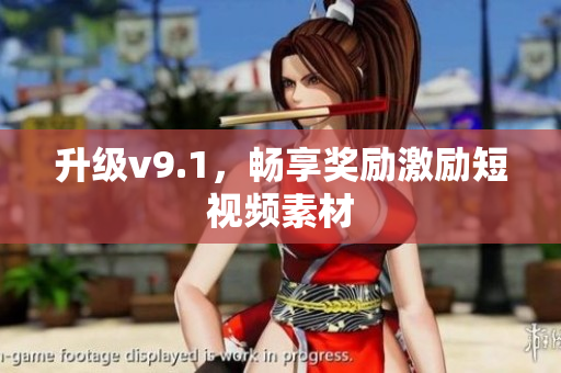 升级v9.1，畅享奖励激励短视频素材