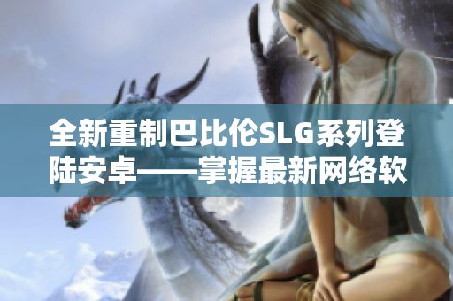 全新重制巴比伦SLG系列登陆安卓——掌握最新网络软件技术