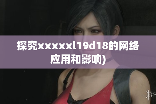 探究xxxxxl19d18的网络应用和影响)