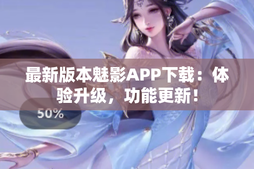 最新版本魅影APP下载：体验升级，功能更新！
