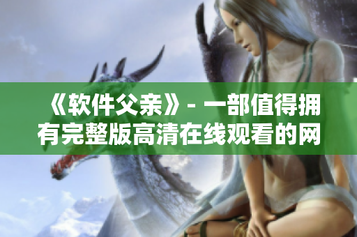 《软件父亲》- 一部值得拥有完整版高清在线观看的网络电视剧