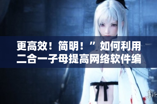 更高效！简明！”如何利用二合一子母提高网络软件编写效率