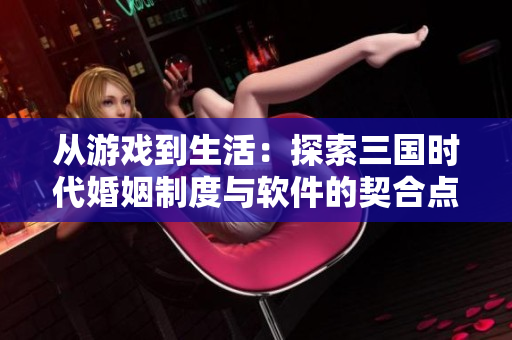 从游戏到生活：探索三国时代婚姻制度与软件的契合点