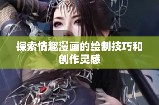 探索情趣漫画的绘制技巧和创作灵感