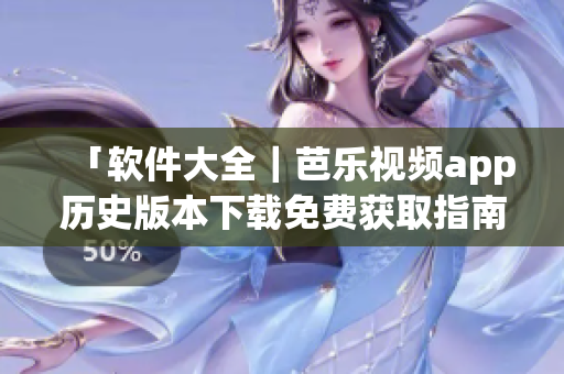 「软件大全｜芭乐视频app历史版本下载免费获取指南」