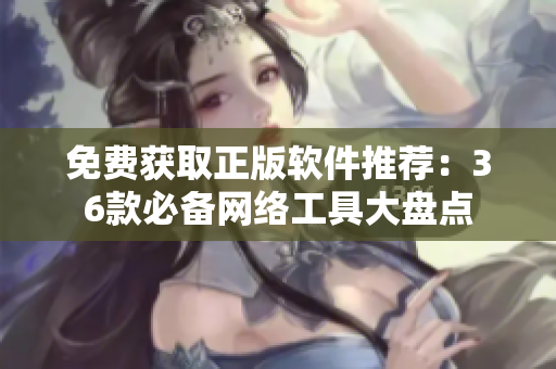 免费获取正版软件推荐：36款必备网络工具大盘点