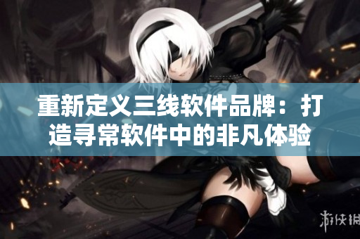 重新定义三线软件品牌：打造寻常软件中的非凡体验