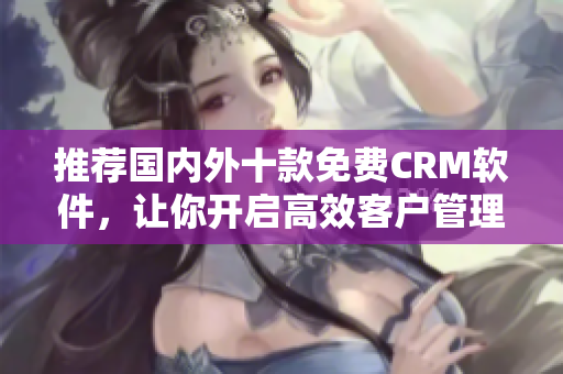 推荐国内外十款免费CRM软件，让你开启高效客户管理！