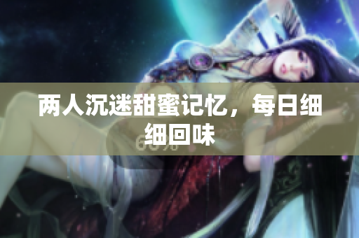 两人沉迷甜蜜记忆，每日细细回味