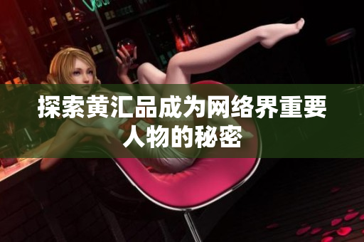 探索黄汇品成为网络界重要人物的秘密