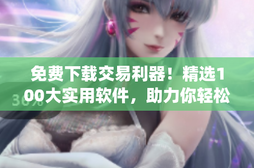 免费下载交易利器！精选100大实用软件，助力你轻松投资(1)