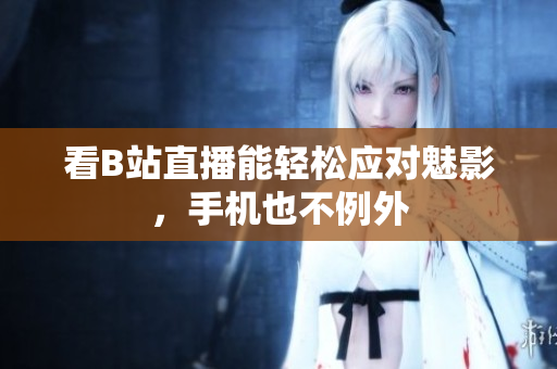 看B站直播能轻松应对魅影，手机也不例外