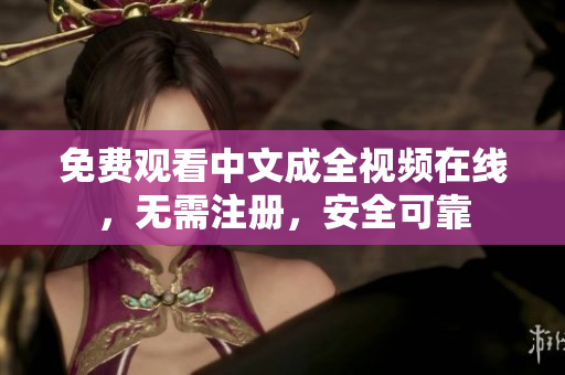 免费观看中文成全视频在线，无需注册，安全可靠