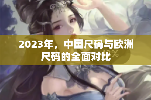 2023年，中国尺码与欧洲尺码的全面对比