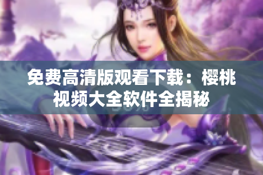 免费高清版观看下载：樱桃视频大全软件全揭秘