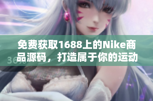 免费获取1688上的Nike商品源码，打造属于你的运动装备网站